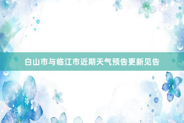 白山市与临江市近期天气预告更新见告